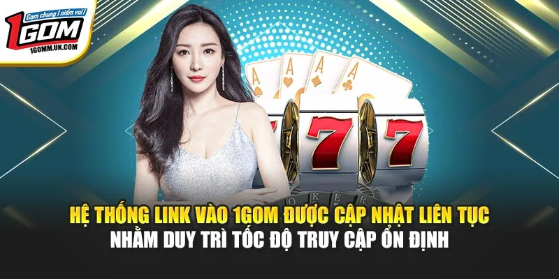 Hệ thống link vào 1GOM được cập nhật liên tục nhằm duy trì tốc độ truy cập ổn định