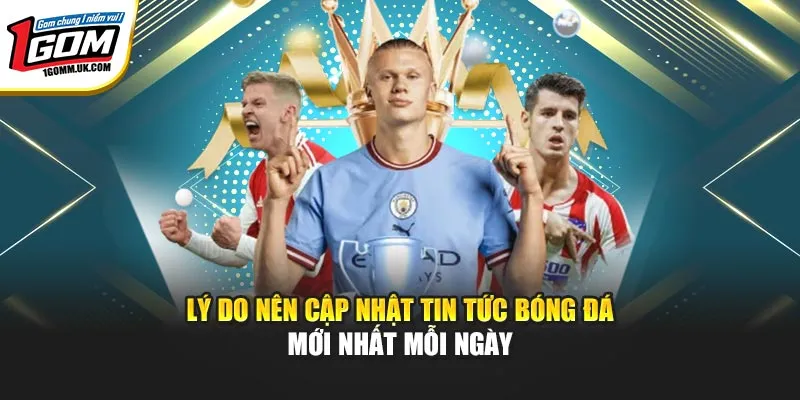 Tin Tức Mới Nhất Các Giải Bóng Đá 1GOM – Cập Nhật Nhanh Lý do nên cập nhật tin tức bóng đá mới nhất mỗi ngày