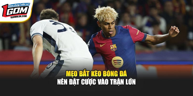 Mẹo bắt kèo bóng đá nên đặt cược vào trận lớn