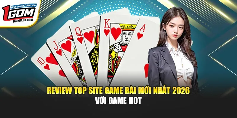 Review Top Site Game Bài Mới Nhất 2026 Ngay Tại Nhà Cái 1GOM Review top site game bài mới nhất 2026 với game hot
